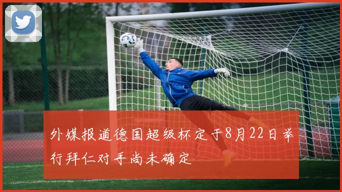 外媒报道德国超级杯定于8月22日举行拜仁对手尚未确定
