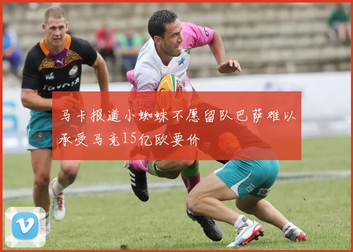 马卡报道小蜘蛛不愿留队巴萨难以承受马竞15亿欧要价