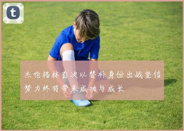 杰伦格林首次以替补身份出战坚信努力终将带来成功与成长