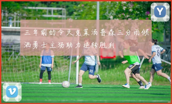 三年前的今天克莱汤普森三分雨倾洒勇士主场助力逆转胜利