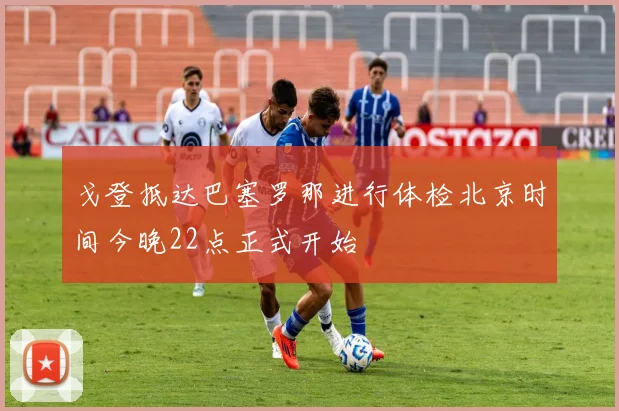 戈登抵达巴塞罗那进行体检北京时间今晚22点正式开始