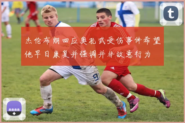 杰伦布朗回应奥孔武受伤事件希望他早日康复并强调并非故意行为