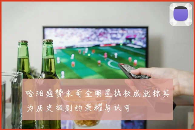 哈珀盛赞米奇全明星执教成就称其为历史级别的荣耀与认可