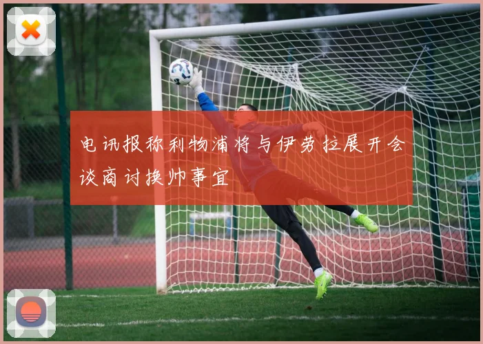 电讯报称利物浦将与伊劳拉展开会谈商讨换帅事宜