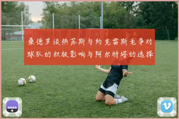 桑德罗谈热苏斯与约克雷斯竞争对球队的积极影响与阿尔特塔的选择难题