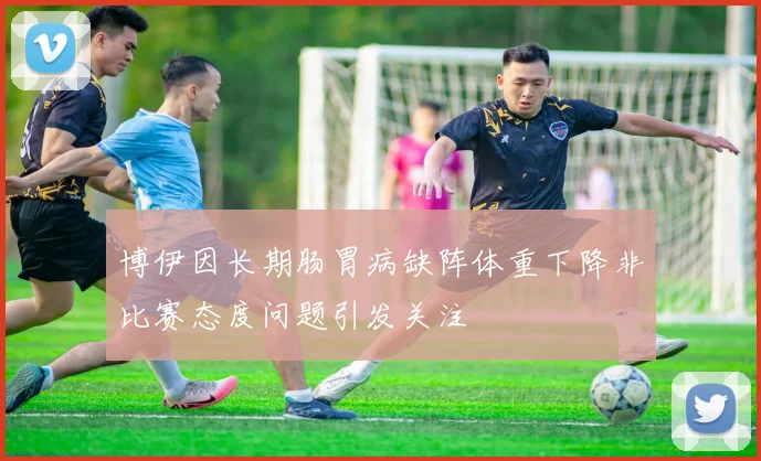 博伊因长期肠胃病缺阵体重下降非比赛态度问题引发关注