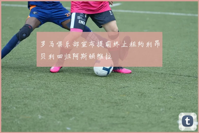 罗马俱乐部宣布提前终止租约利昂贝利回归阿斯顿维拉
