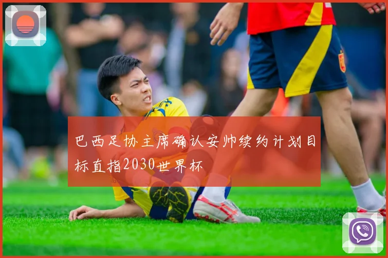 巴西足协主席确认安帅续约计划目标直指2030世界杯