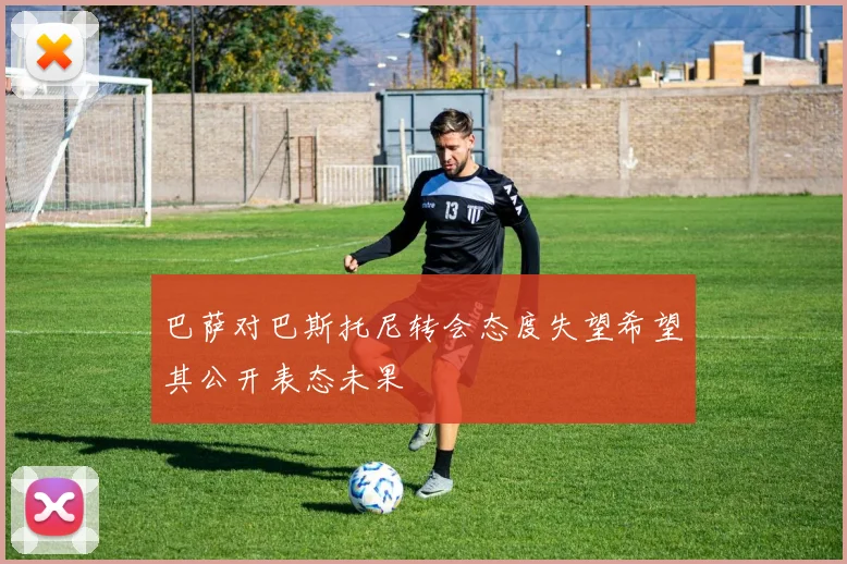 巴萨对巴斯托尼转会态度失望希望其公开表态未果