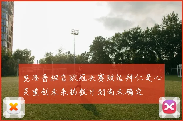 克洛普坦言欧冠决赛败给拜仁是心灵重创未来执教计划尚未确定
