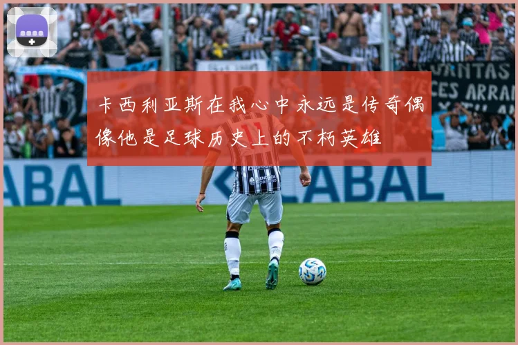 卡西利亚斯在我心中永远是传奇偶像他是足球历史上的不朽英雄