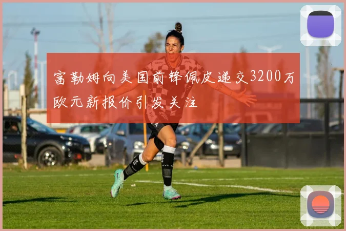 富勒姆向美国前锋佩皮递交3200万欧元新报价引发关注