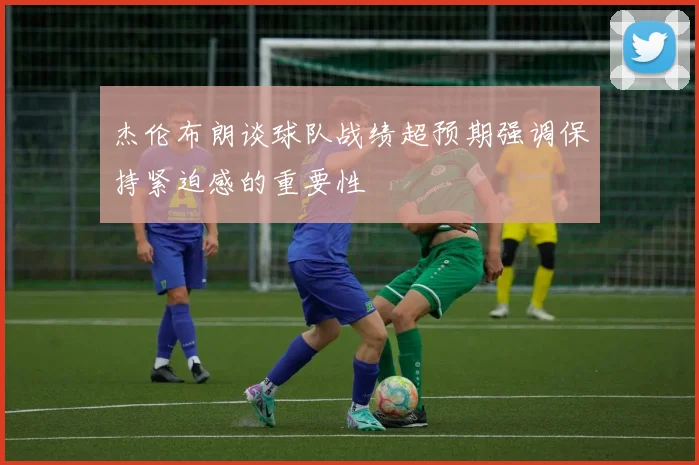 杰伦布朗谈球队战绩超预期强调保持紧迫感的重要性