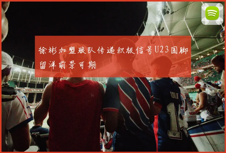 徐彬加盟狼队传递积极信号U23国脚留洋前景可期