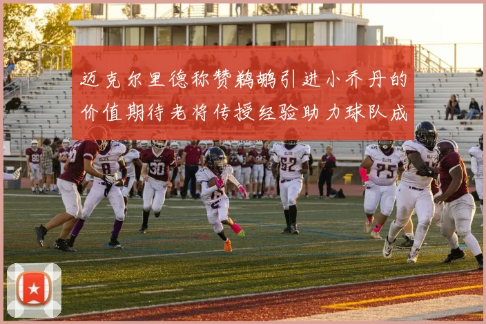 迈克尔里德称赞鹈鹕引进小乔丹的价值期待老将传授经验助力球队成长