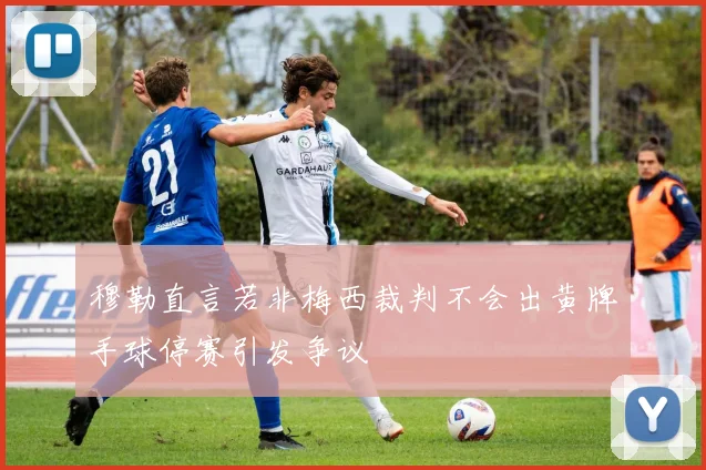 穆勒直言若非梅西裁判不会出黄牌手球停赛引发争议