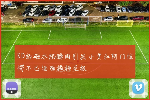 KD怒砸水瓶瞬间引发小贾和阿门惊愕不已场面尴尬至极