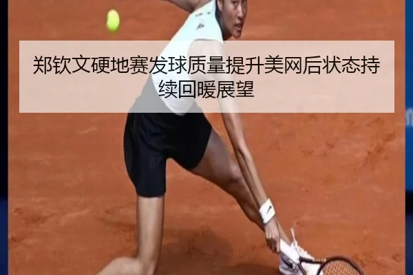 郑钦文硬地赛发球质量提升美网后状态持续回暖展望 | MANBETX
