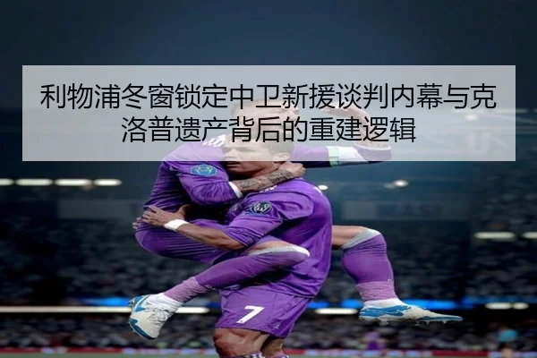 利物浦冬窗锁定中卫新援谈判内幕与克洛普遗产背后的重建逻辑 | MANBETX